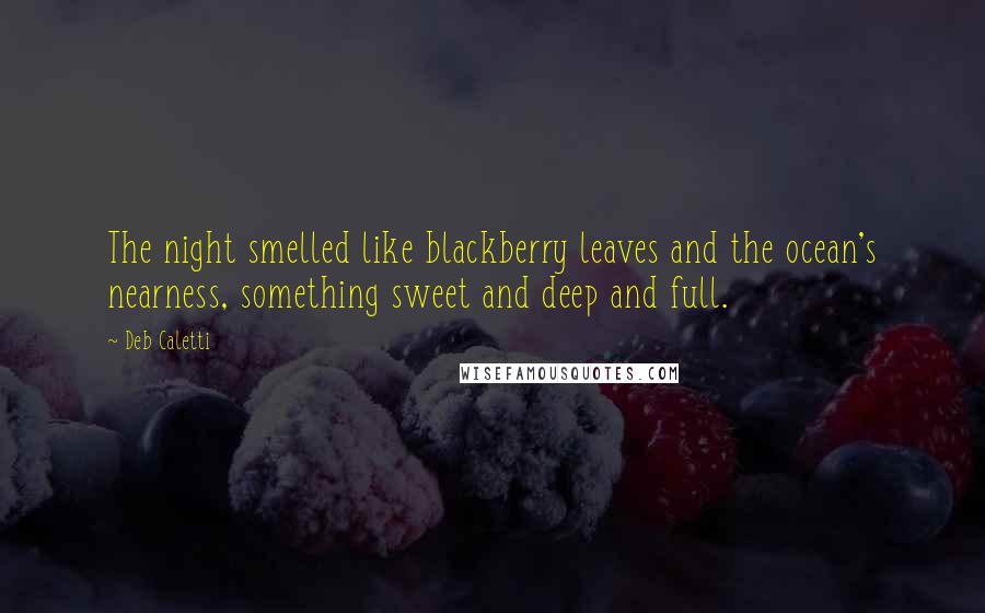 Deb Caletti Quotes: The night smelled like blackberry leaves and the ocean's nearness, something sweet and deep and full.