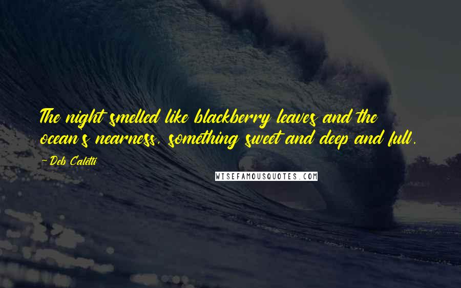 Deb Caletti Quotes: The night smelled like blackberry leaves and the ocean's nearness, something sweet and deep and full.