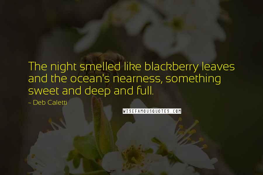 Deb Caletti Quotes: The night smelled like blackberry leaves and the ocean's nearness, something sweet and deep and full.