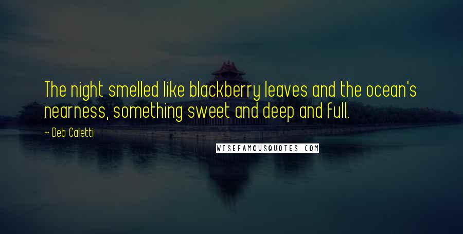 Deb Caletti Quotes: The night smelled like blackberry leaves and the ocean's nearness, something sweet and deep and full.