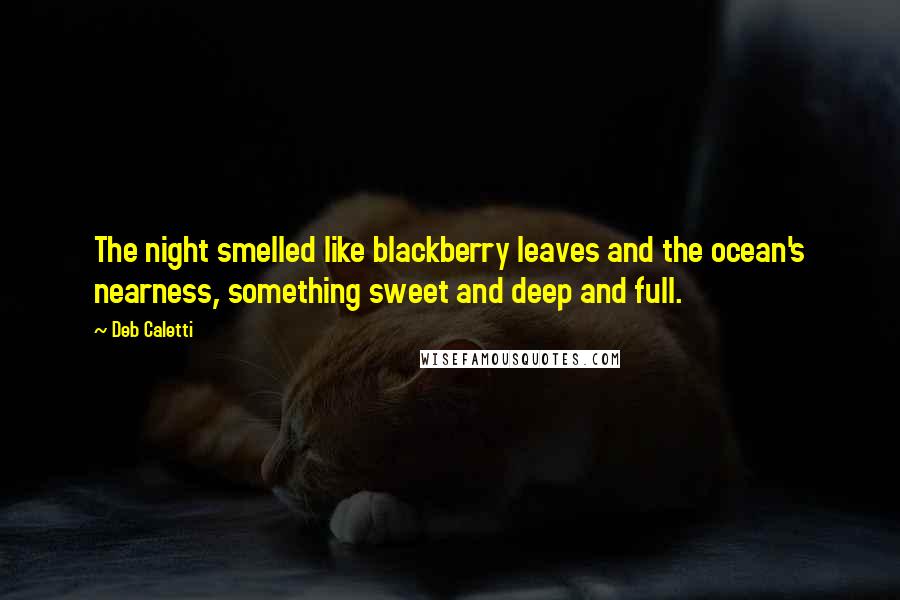 Deb Caletti Quotes: The night smelled like blackberry leaves and the ocean's nearness, something sweet and deep and full.