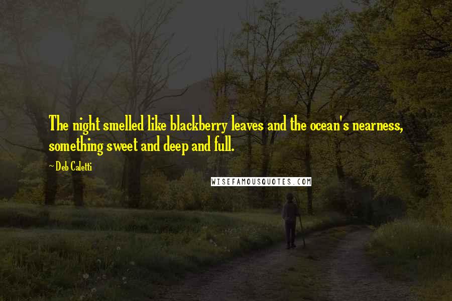 Deb Caletti Quotes: The night smelled like blackberry leaves and the ocean's nearness, something sweet and deep and full.