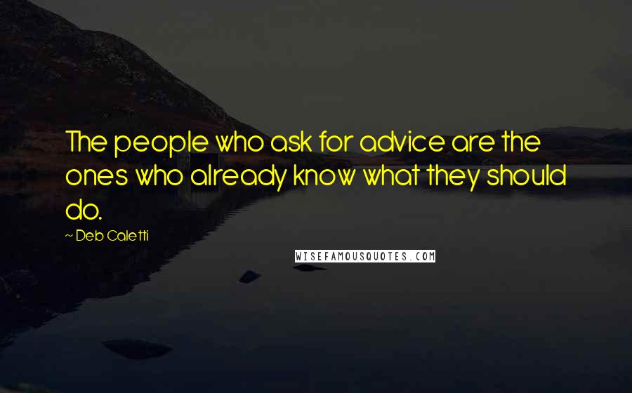 Deb Caletti Quotes: The people who ask for advice are the ones who already know what they should do.