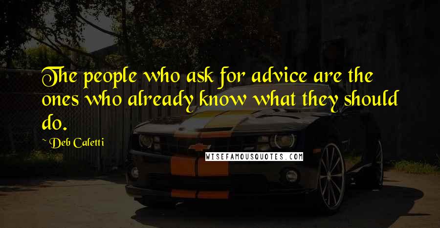 Deb Caletti Quotes: The people who ask for advice are the ones who already know what they should do.