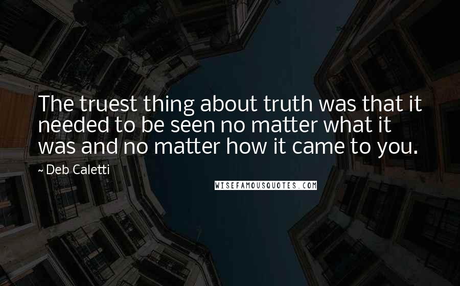 Deb Caletti Quotes: The truest thing about truth was that it needed to be seen no matter what it was and no matter how it came to you.