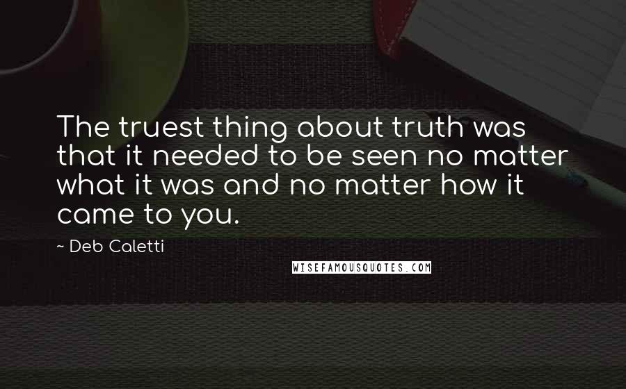 Deb Caletti Quotes: The truest thing about truth was that it needed to be seen no matter what it was and no matter how it came to you.