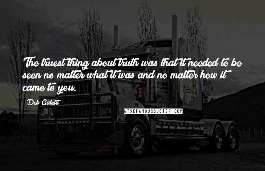 Deb Caletti Quotes: The truest thing about truth was that it needed to be seen no matter what it was and no matter how it came to you.