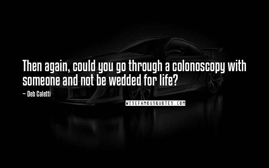 Deb Caletti Quotes: Then again, could you go through a colonoscopy with someone and not be wedded for life?