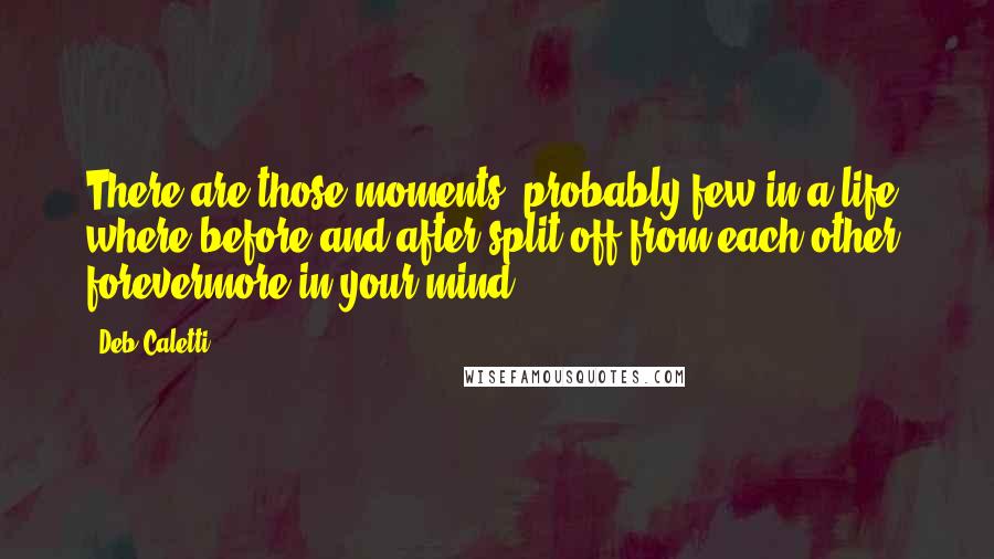 Deb Caletti Quotes: There are those moments, probably few in a life, where before and after split off from each other forevermore in your mind.