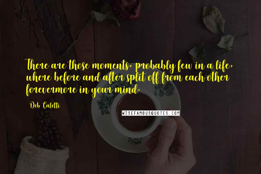 Deb Caletti Quotes: There are those moments, probably few in a life, where before and after split off from each other forevermore in your mind.