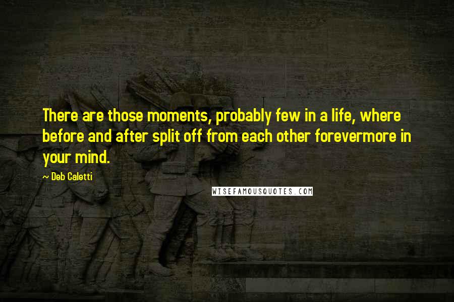 Deb Caletti Quotes: There are those moments, probably few in a life, where before and after split off from each other forevermore in your mind.