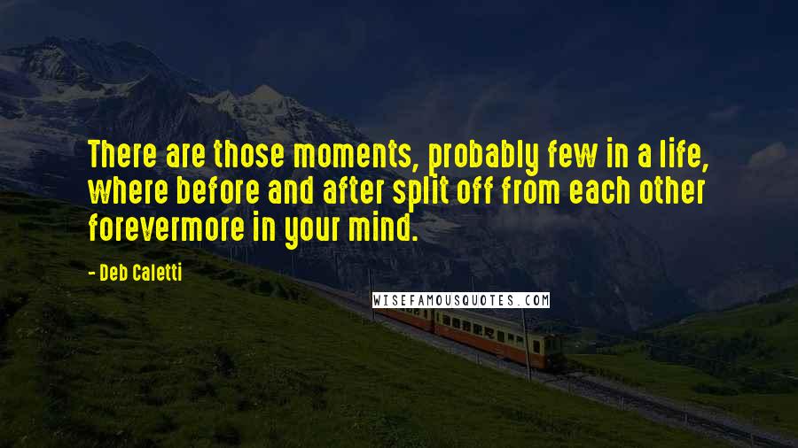 Deb Caletti Quotes: There are those moments, probably few in a life, where before and after split off from each other forevermore in your mind.