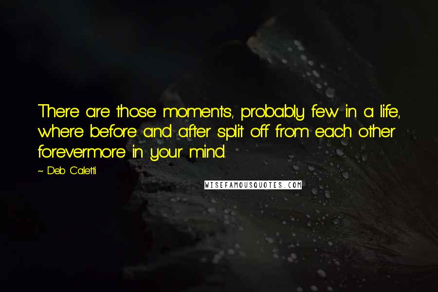 Deb Caletti Quotes: There are those moments, probably few in a life, where before and after split off from each other forevermore in your mind.