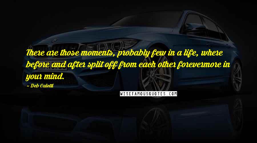 Deb Caletti Quotes: There are those moments, probably few in a life, where before and after split off from each other forevermore in your mind.