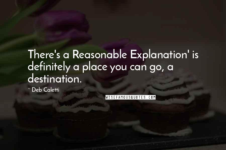Deb Caletti Quotes: There's a Reasonable Explanation' is definitely a place you can go, a destination.