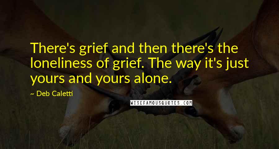 Deb Caletti Quotes: There's grief and then there's the loneliness of grief. The way it's just yours and yours alone.