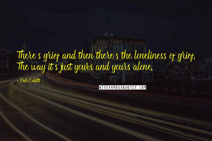 Deb Caletti Quotes: There's grief and then there's the loneliness of grief. The way it's just yours and yours alone.