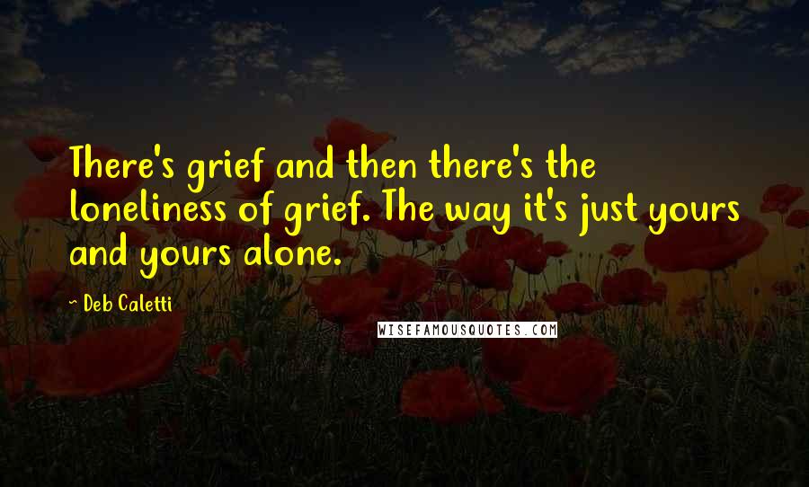 Deb Caletti Quotes: There's grief and then there's the loneliness of grief. The way it's just yours and yours alone.