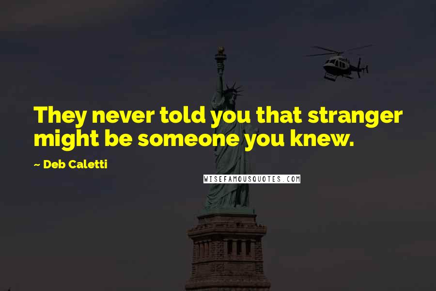 Deb Caletti Quotes: They never told you that stranger might be someone you knew.