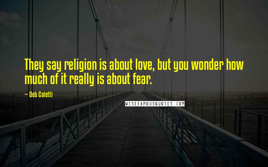 Deb Caletti Quotes: They say religion is about love, but you wonder how much of it really is about fear.