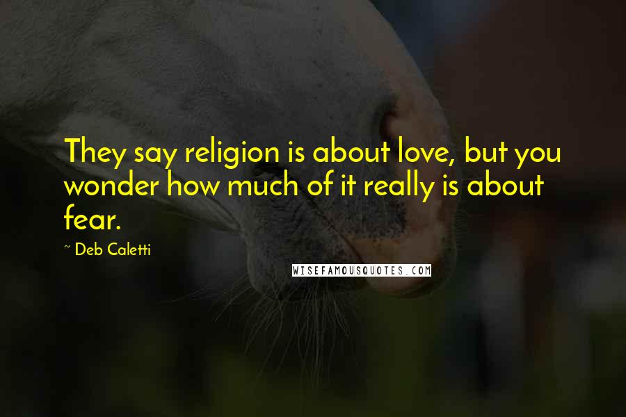 Deb Caletti Quotes: They say religion is about love, but you wonder how much of it really is about fear.