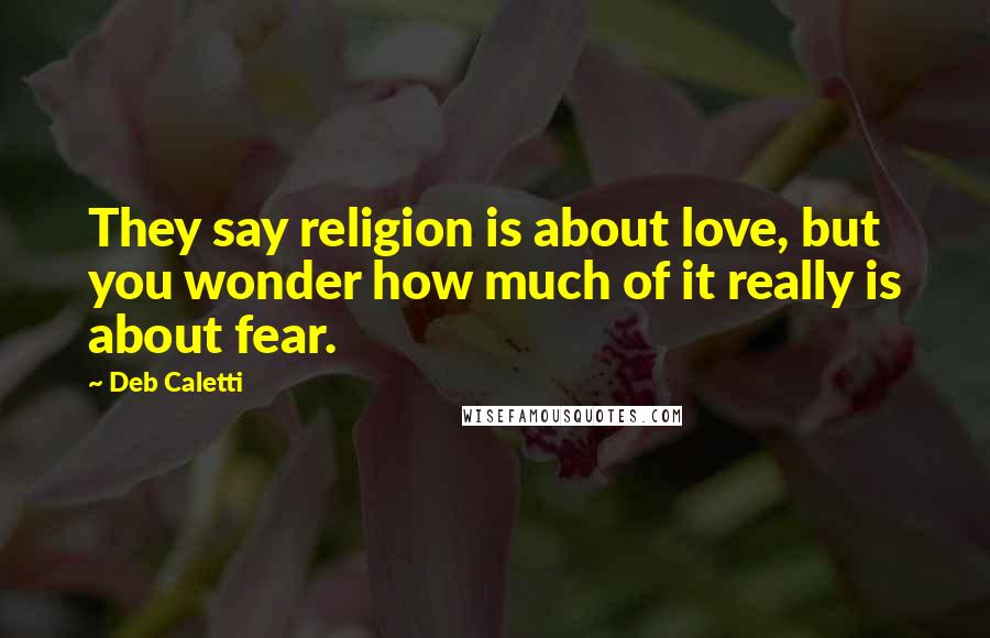 Deb Caletti Quotes: They say religion is about love, but you wonder how much of it really is about fear.