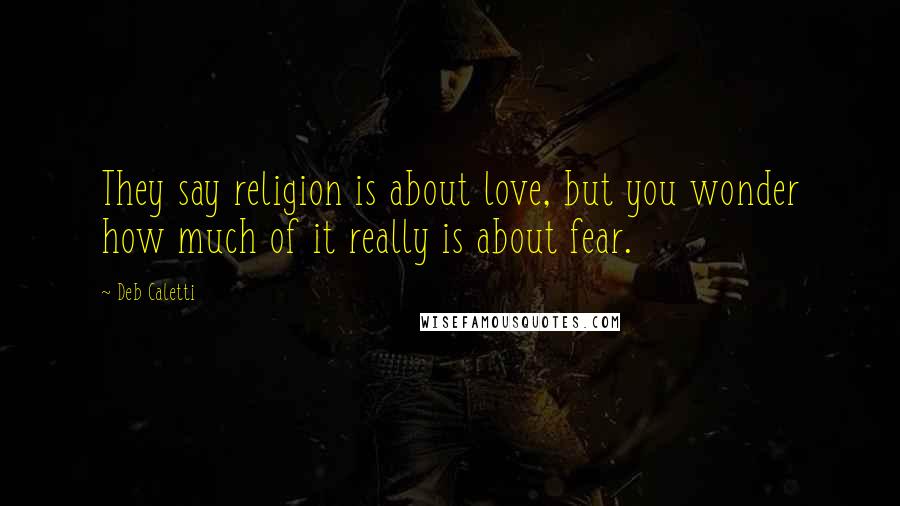Deb Caletti Quotes: They say religion is about love, but you wonder how much of it really is about fear.