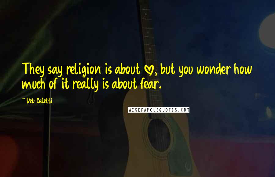 Deb Caletti Quotes: They say religion is about love, but you wonder how much of it really is about fear.