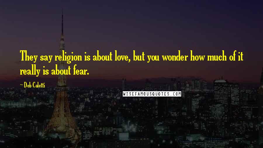 Deb Caletti Quotes: They say religion is about love, but you wonder how much of it really is about fear.