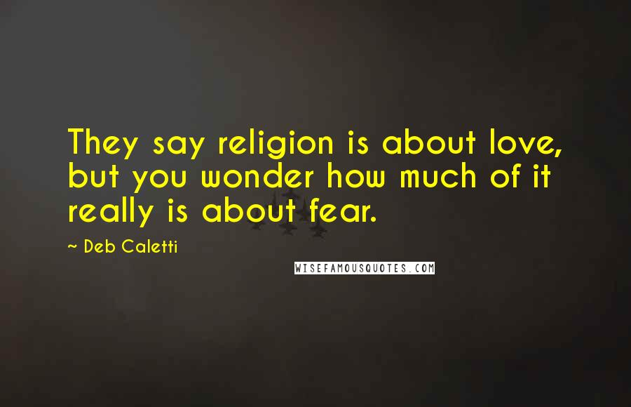 Deb Caletti Quotes: They say religion is about love, but you wonder how much of it really is about fear.
