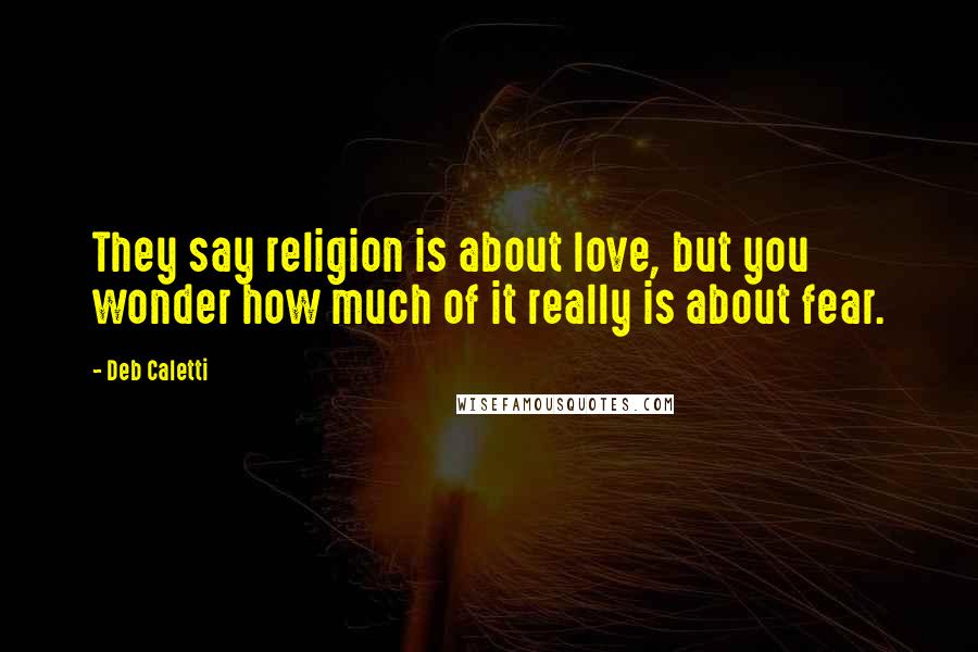 Deb Caletti Quotes: They say religion is about love, but you wonder how much of it really is about fear.