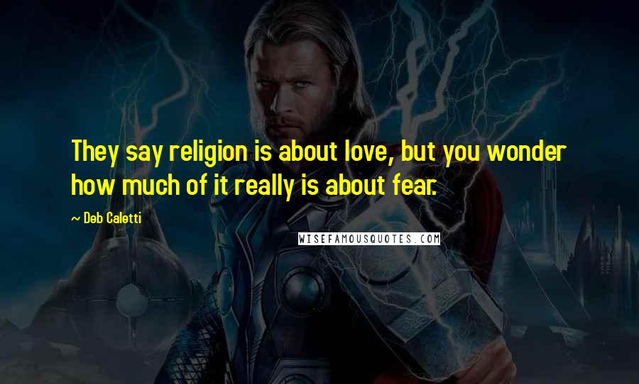 Deb Caletti Quotes: They say religion is about love, but you wonder how much of it really is about fear.