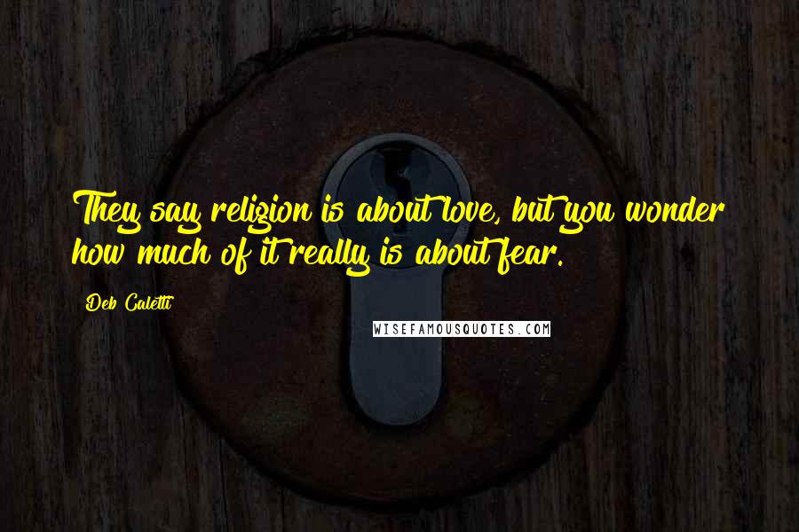 Deb Caletti Quotes: They say religion is about love, but you wonder how much of it really is about fear.