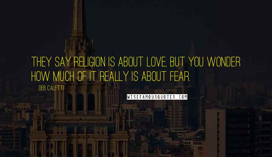 Deb Caletti Quotes: They say religion is about love, but you wonder how much of it really is about fear.
