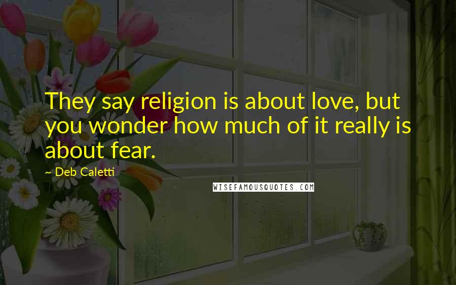 Deb Caletti Quotes: They say religion is about love, but you wonder how much of it really is about fear.