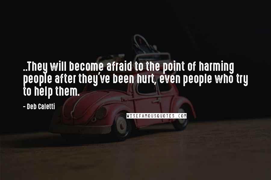 Deb Caletti Quotes: ..They will become afraid to the point of harming people after they've been hurt, even people who try to help them.