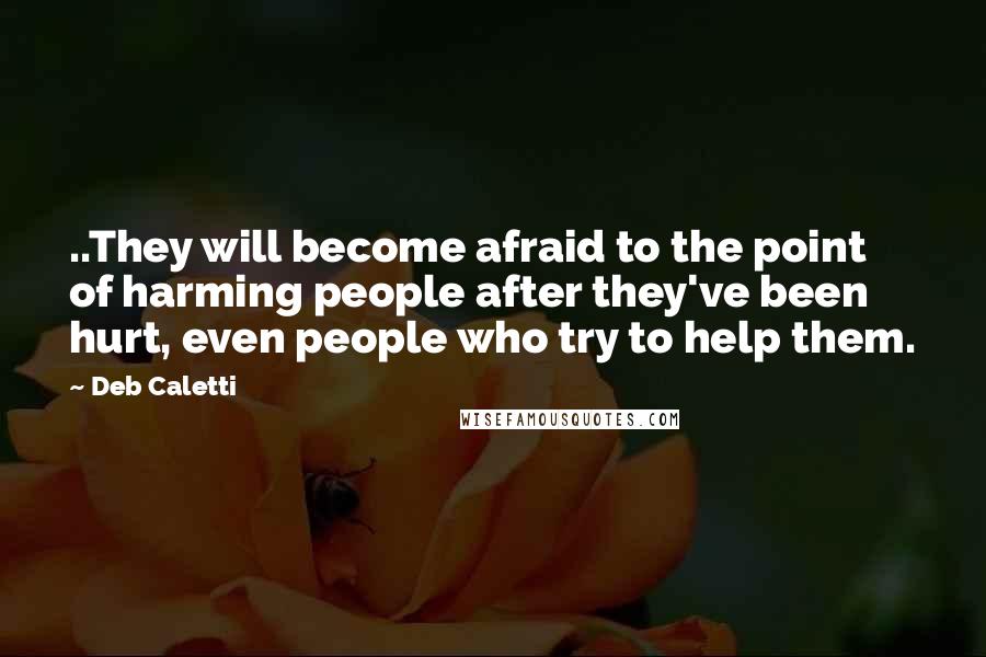 Deb Caletti Quotes: ..They will become afraid to the point of harming people after they've been hurt, even people who try to help them.