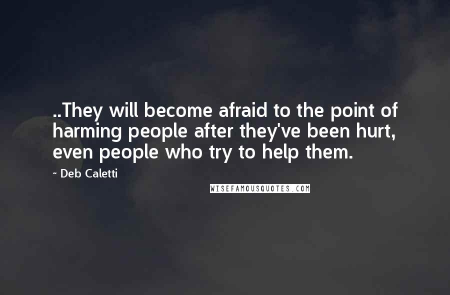 Deb Caletti Quotes: ..They will become afraid to the point of harming people after they've been hurt, even people who try to help them.