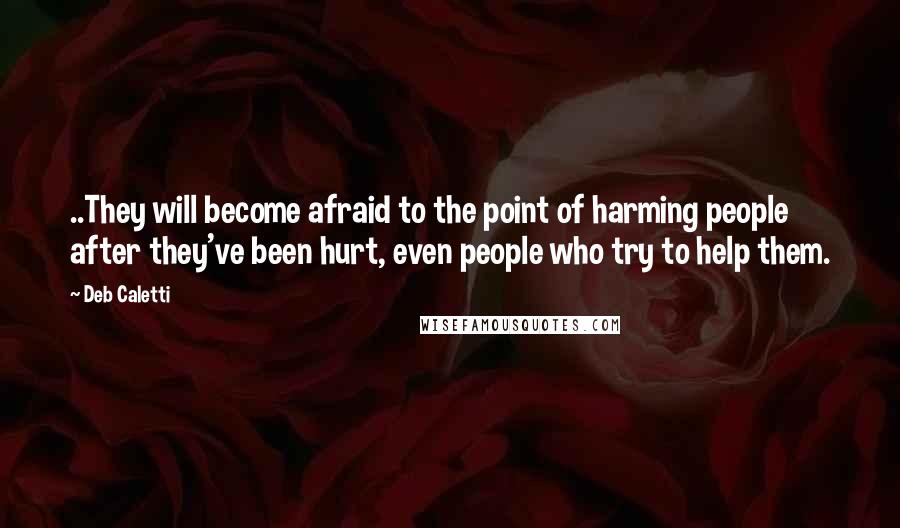 Deb Caletti Quotes: ..They will become afraid to the point of harming people after they've been hurt, even people who try to help them.