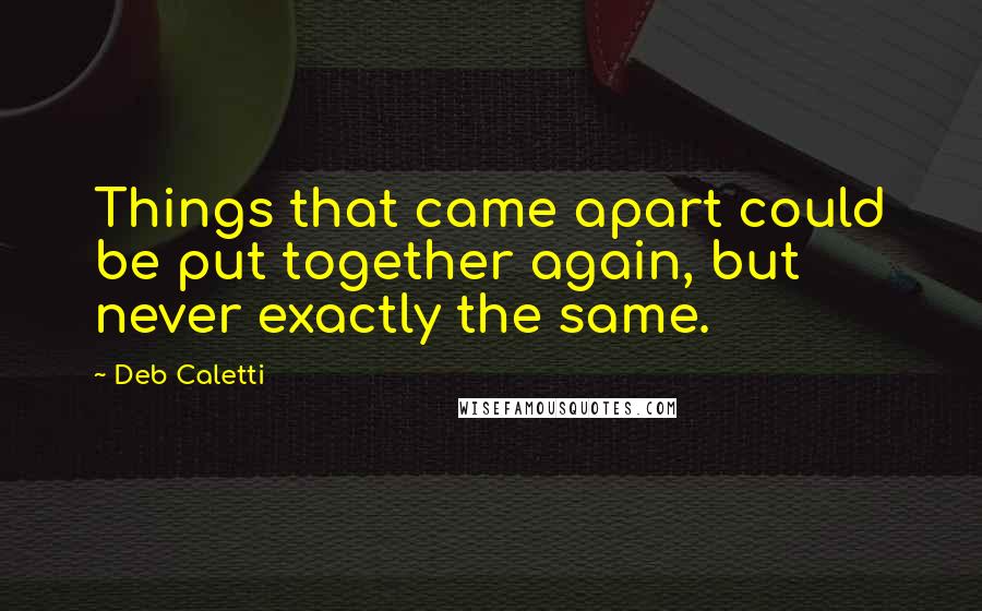 Deb Caletti Quotes: Things that came apart could be put together again, but never exactly the same.