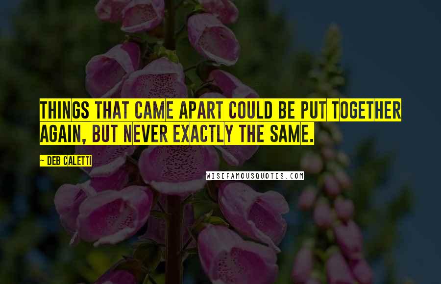 Deb Caletti Quotes: Things that came apart could be put together again, but never exactly the same.