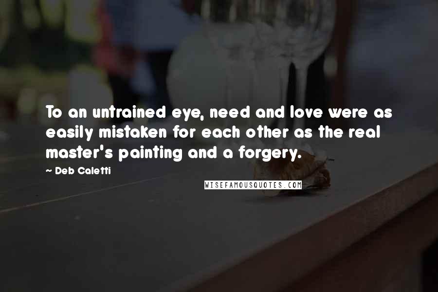 Deb Caletti Quotes: To an untrained eye, need and love were as easily mistaken for each other as the real master's painting and a forgery.