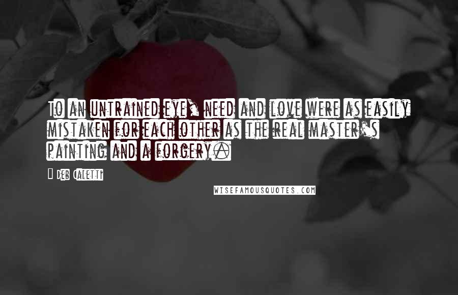 Deb Caletti Quotes: To an untrained eye, need and love were as easily mistaken for each other as the real master's painting and a forgery.