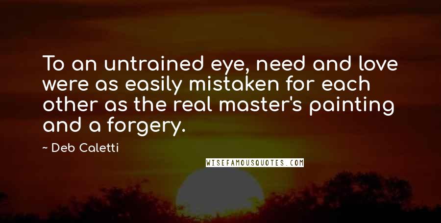 Deb Caletti Quotes: To an untrained eye, need and love were as easily mistaken for each other as the real master's painting and a forgery.