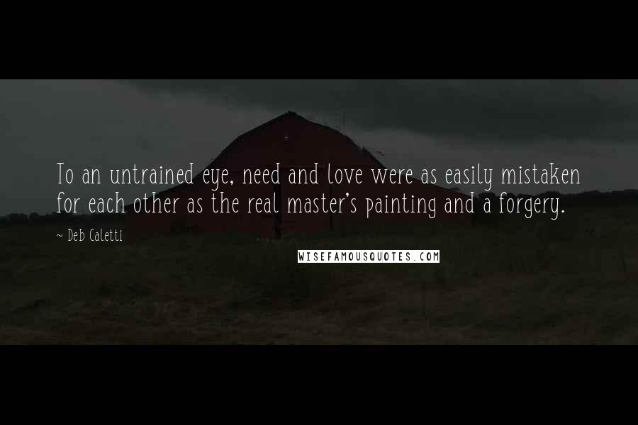 Deb Caletti Quotes: To an untrained eye, need and love were as easily mistaken for each other as the real master's painting and a forgery.