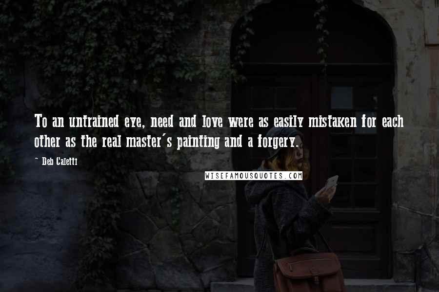Deb Caletti Quotes: To an untrained eye, need and love were as easily mistaken for each other as the real master's painting and a forgery.