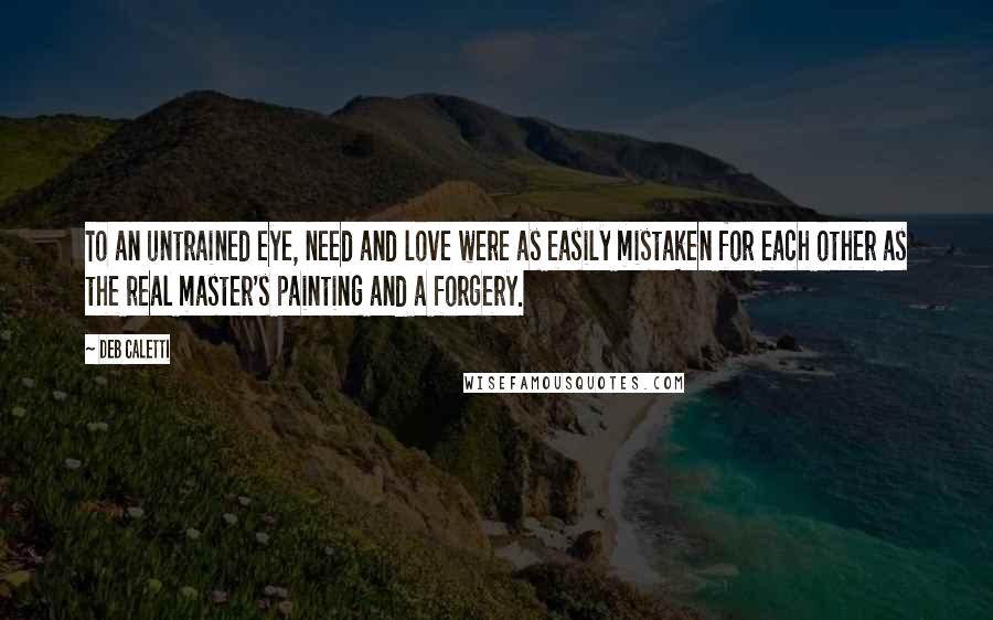 Deb Caletti Quotes: To an untrained eye, need and love were as easily mistaken for each other as the real master's painting and a forgery.