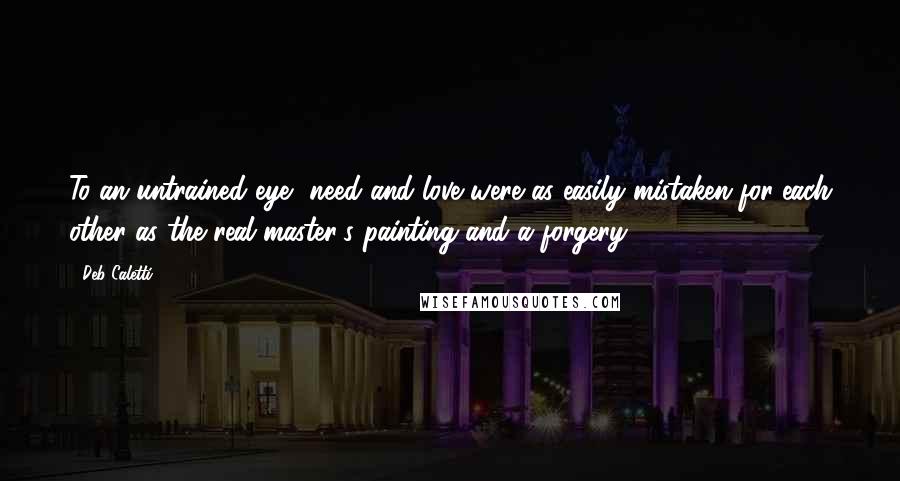 Deb Caletti Quotes: To an untrained eye, need and love were as easily mistaken for each other as the real master's painting and a forgery.