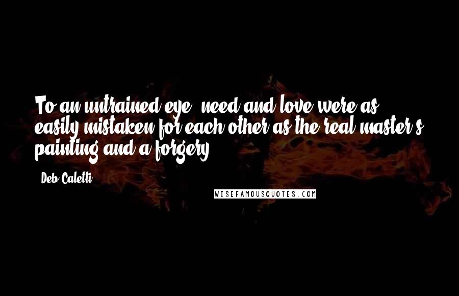 Deb Caletti Quotes: To an untrained eye, need and love were as easily mistaken for each other as the real master's painting and a forgery.