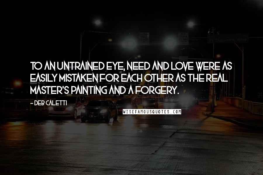 Deb Caletti Quotes: To an untrained eye, need and love were as easily mistaken for each other as the real master's painting and a forgery.